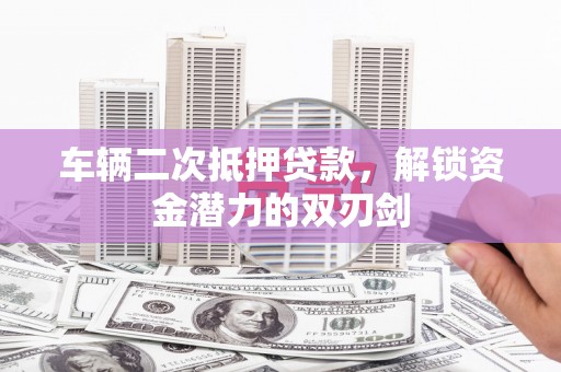 吉州车辆二次抵押贷款，解锁资金潜力的双刃剑