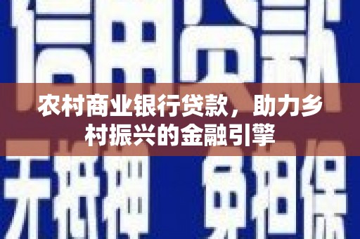 吉州农村商业银行贷款，助力乡村振兴的金融引擎