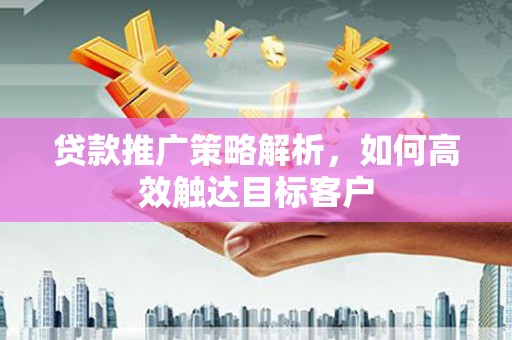 吉州贷款推广策略解析，如何高效触达目标客户