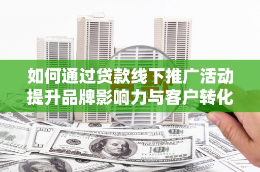 吉州如何通过贷款线下推广活动提升品牌影响力与客户转化率