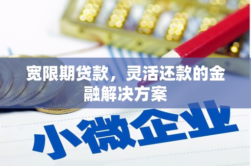 吉州宽限期贷款，灵活还款的金融解决方案