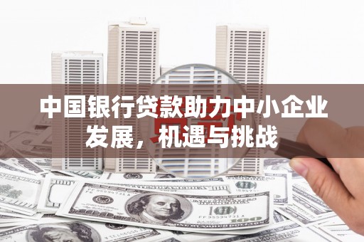 吉州中国银行贷款助力中小企业发展，机遇与挑战