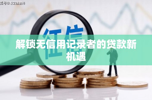 吉州解锁无信用记录者的贷款新机遇