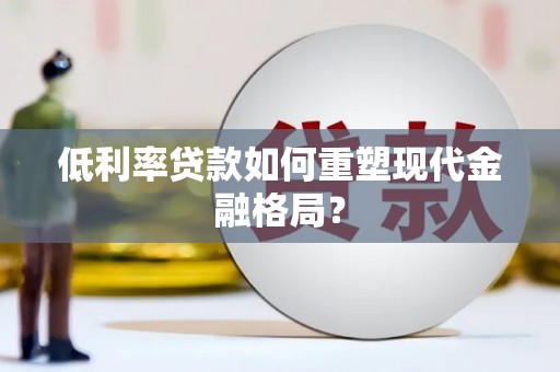 吉州低利率贷款如何重塑现代金融格局？