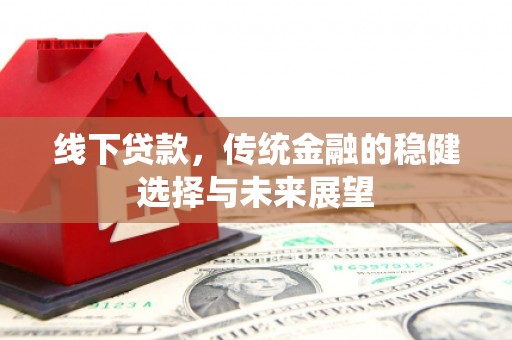 吉州线下贷款，传统金融的稳健选择与未来展望
