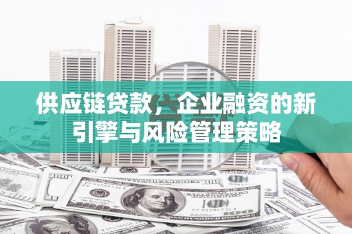 吉州供应链贷款，企业融资的新引擎与风险管理策略