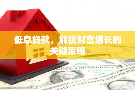 吉州低息贷款，解锁财富增长的关键策略