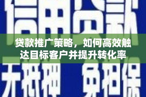 吉州贷款推广策略，如何高效触达目标客户并提升转化率