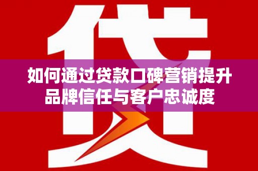 吉州如何通过贷款口碑营销提升品牌信任与客户忠诚度