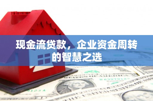 吉州现金流贷款，企业资金周转的智慧之选