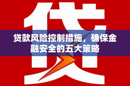 吉州贷款风险控制措施，确保金融安全的五大策略