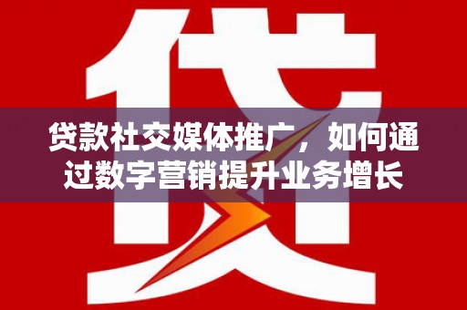 吉州贷款社交媒体推广，如何通过数字营销提升业务增长