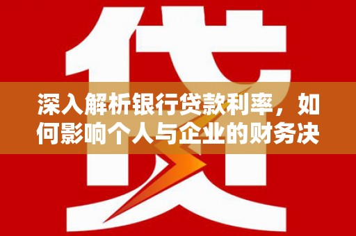 吉州深入解析银行贷款利率，如何影响个人与企业的财务决策