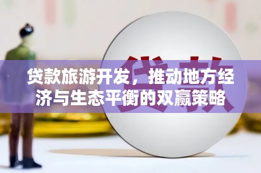 吉州贷款旅游开发，推动地方经济与生态平衡的双赢策略
