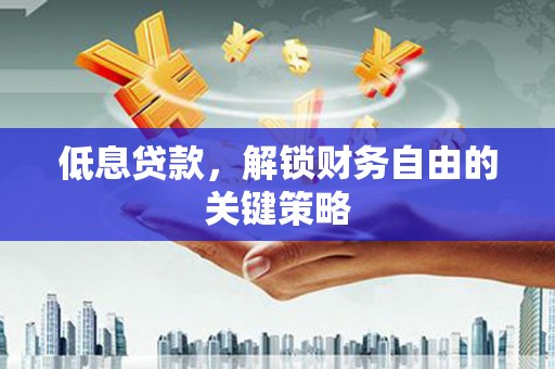吉州低息贷款，解锁财务自由的关键策略