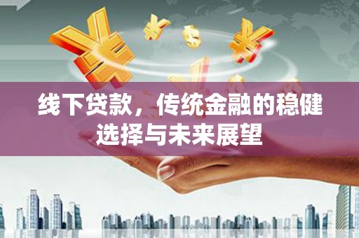 吉州线下贷款，传统金融的稳健选择与未来展望