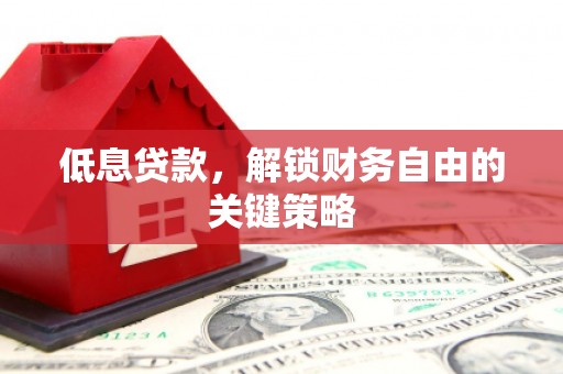 吉州低息贷款，解锁财务自由的关键策略