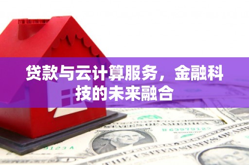 吉州贷款与云计算服务，金融科技的未来融合