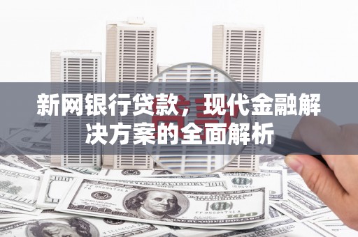 吉州新网银行贷款，现代金融解决方案的全面解析