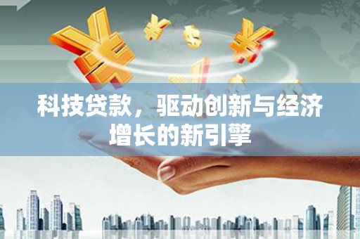 吉州科技贷款，驱动创新与经济增长的新引擎