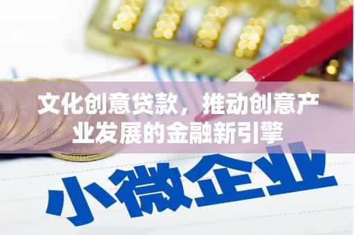 吉州文化创意贷款，推动创意产业发展的金融新引擎
