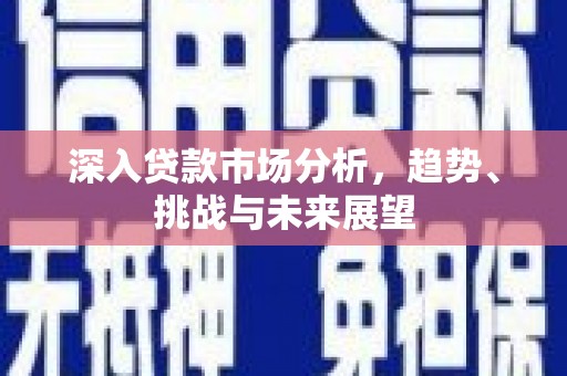 吉州深入贷款市场分析，趋势、挑战与未来展望