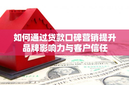 吉州如何通过贷款口碑营销提升品牌影响力与客户信任
