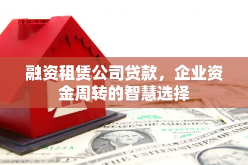 吉州融资租赁公司贷款，企业资金周转的智慧选择