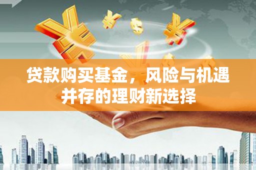 吉州贷款购买基金，风险与机遇并存的理财新选择