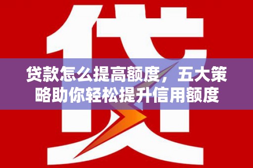 吉州贷款怎么提高额度，五大策略助你轻松提升信用额度
