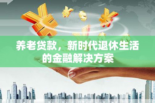 吉州养老贷款，新时代退休生活的金融解决方案