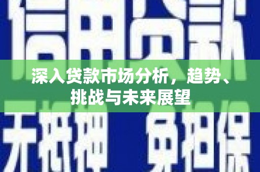 吉州深入贷款市场分析，趋势、挑战与未来展望