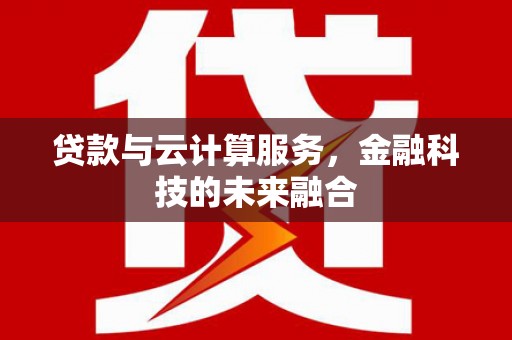 吉州贷款与云计算服务，金融科技的未来融合