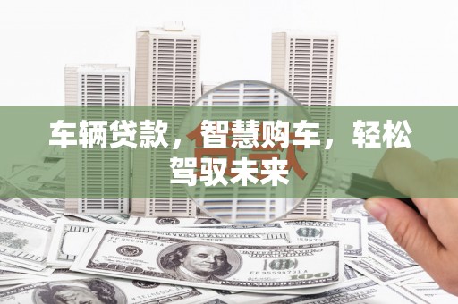 吉州车辆贷款，智慧购车，轻松驾驭未来