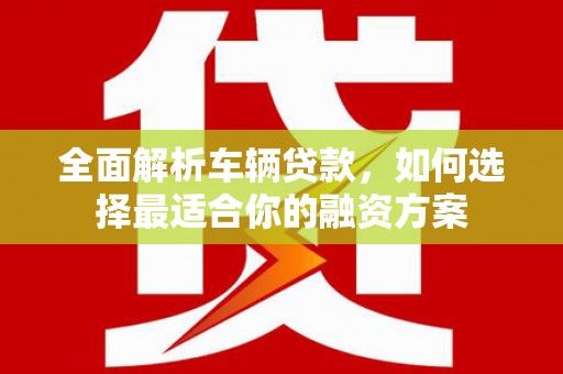 吉州全面解析车辆贷款，如何选择最适合你的融资方案