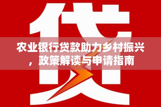 吉州农业银行贷款助力乡村振兴，政策解读与申请指南