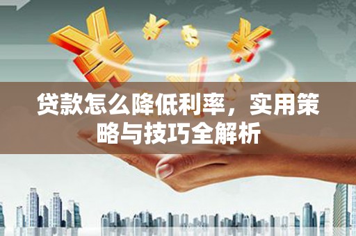 吉州贷款怎么降低利率，实用策略与技巧全解析
