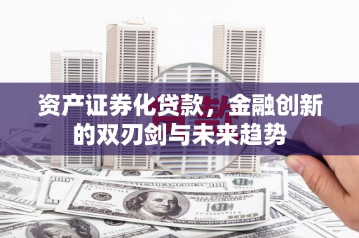 吉州资产证券化贷款，金融创新的双刃剑与未来趋势