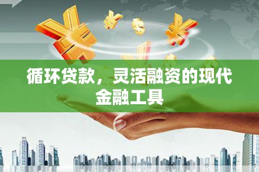 吉州循环贷款，灵活融资的现代金融工具