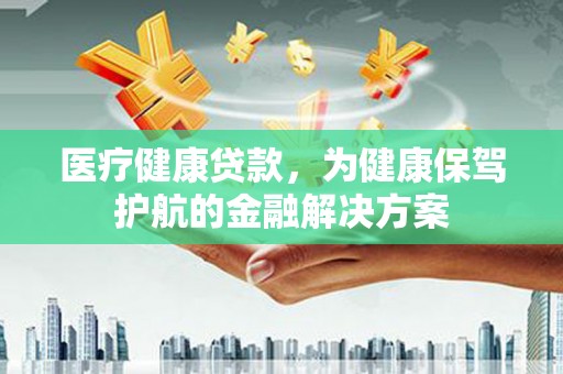 吉州医疗健康贷款，为健康保驾护航的金融解决方案