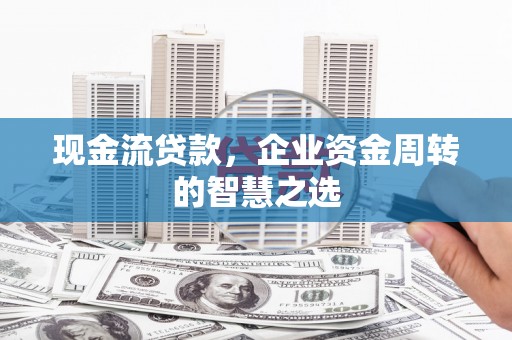 吉州现金流贷款，企业资金周转的智慧之选