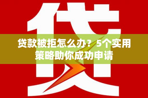 吉州贷款被拒怎么办？5个实用策略助你成功申请