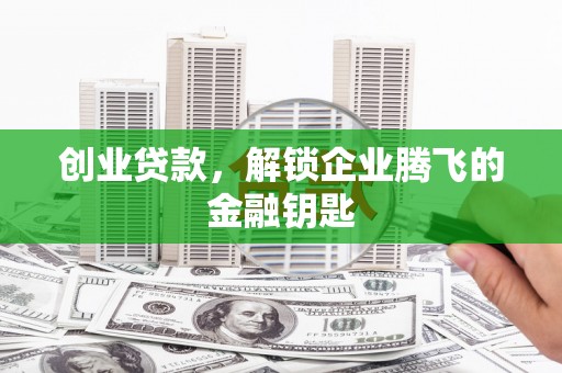 吉州创业贷款，解锁企业腾飞的金融钥匙