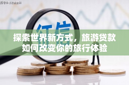 吉州探索世界新方式，旅游贷款如何改变你的旅行体验