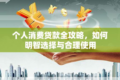 吉州个人消费贷款全攻略，如何明智选择与合理使用