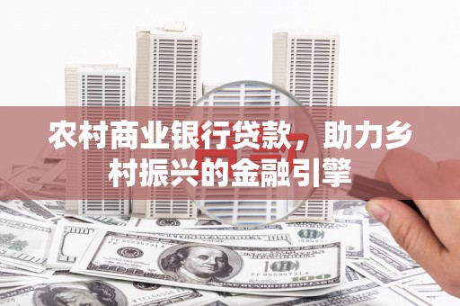 吉州农村商业银行贷款，助力乡村振兴的金融引擎