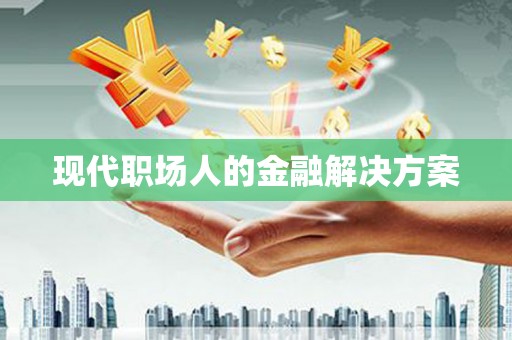 吉州现代职场人的金融解决方案