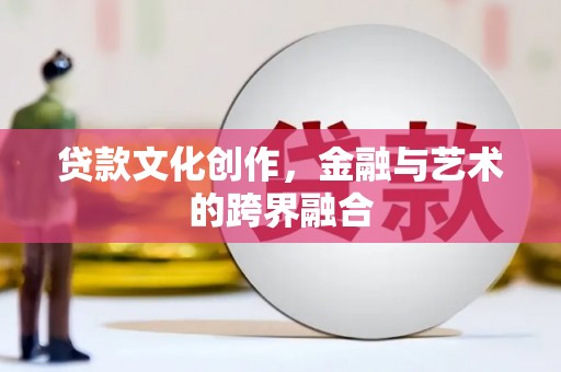 吉州贷款文化创作，金融与艺术的跨界融合